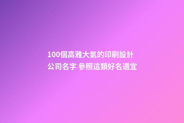 100個高雅大氣的印刷設計公司名字 參照這類好名適宜-第1張-公司起名-玄機派
